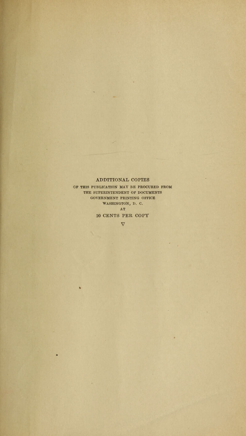 ADDITIONAL COPIES OP THIS PUBLICATION MAY BE PROCURED FROM THE SUPERINTENDENT OF DOCUMENTS GOVERNMENT PRINTING OFFICE WASHINGTON, D. C, AT 20 CENTS PER COPY