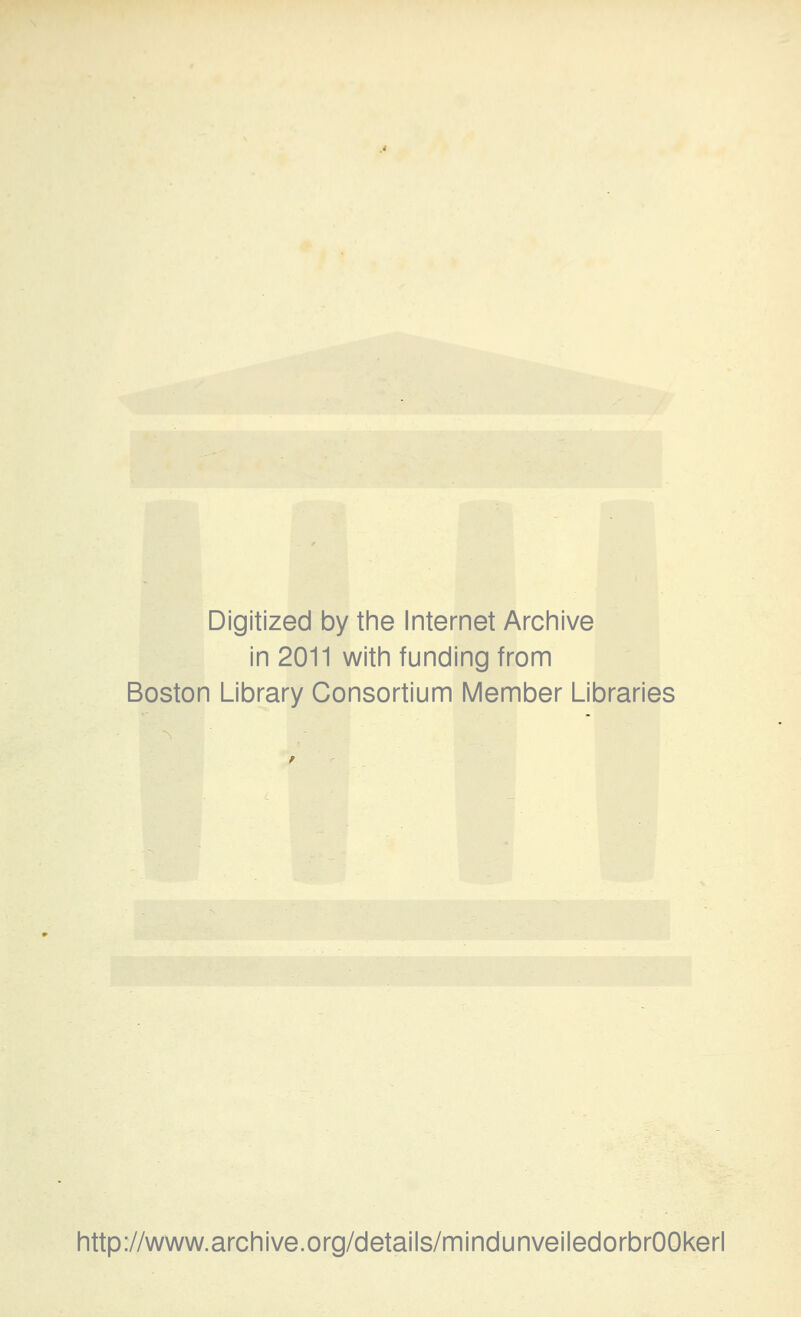 Digitized by the Internet Archive in 2011 with funding from Boston Library Consortium Member Libraries http://www.archive.org/details/mindunveiledorbrOOkerl