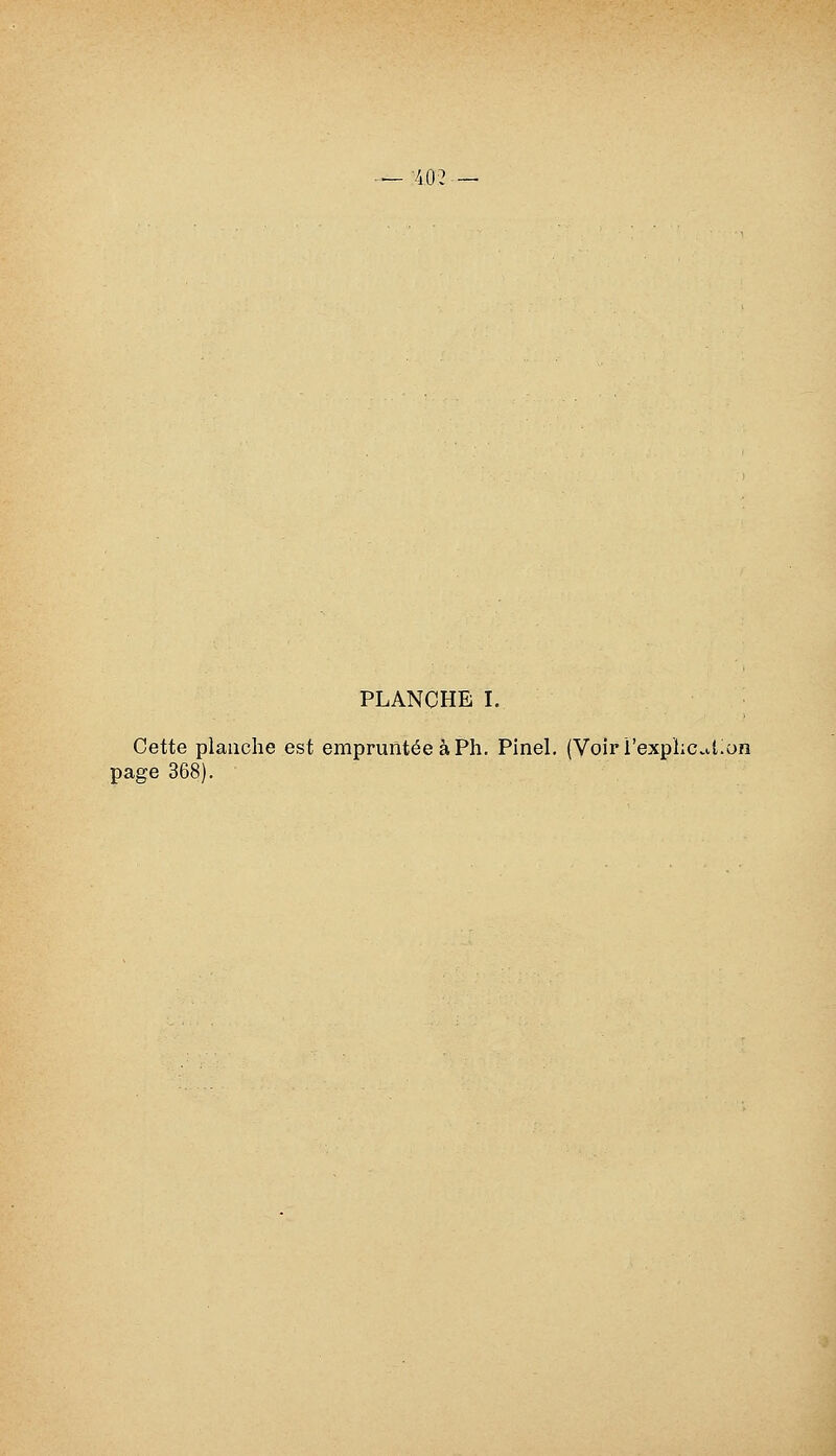 — 40:2 PLANCHE I, Cette planche est empruntée à Ph. Pinel. (Voiri'expï;c.ition page 368),