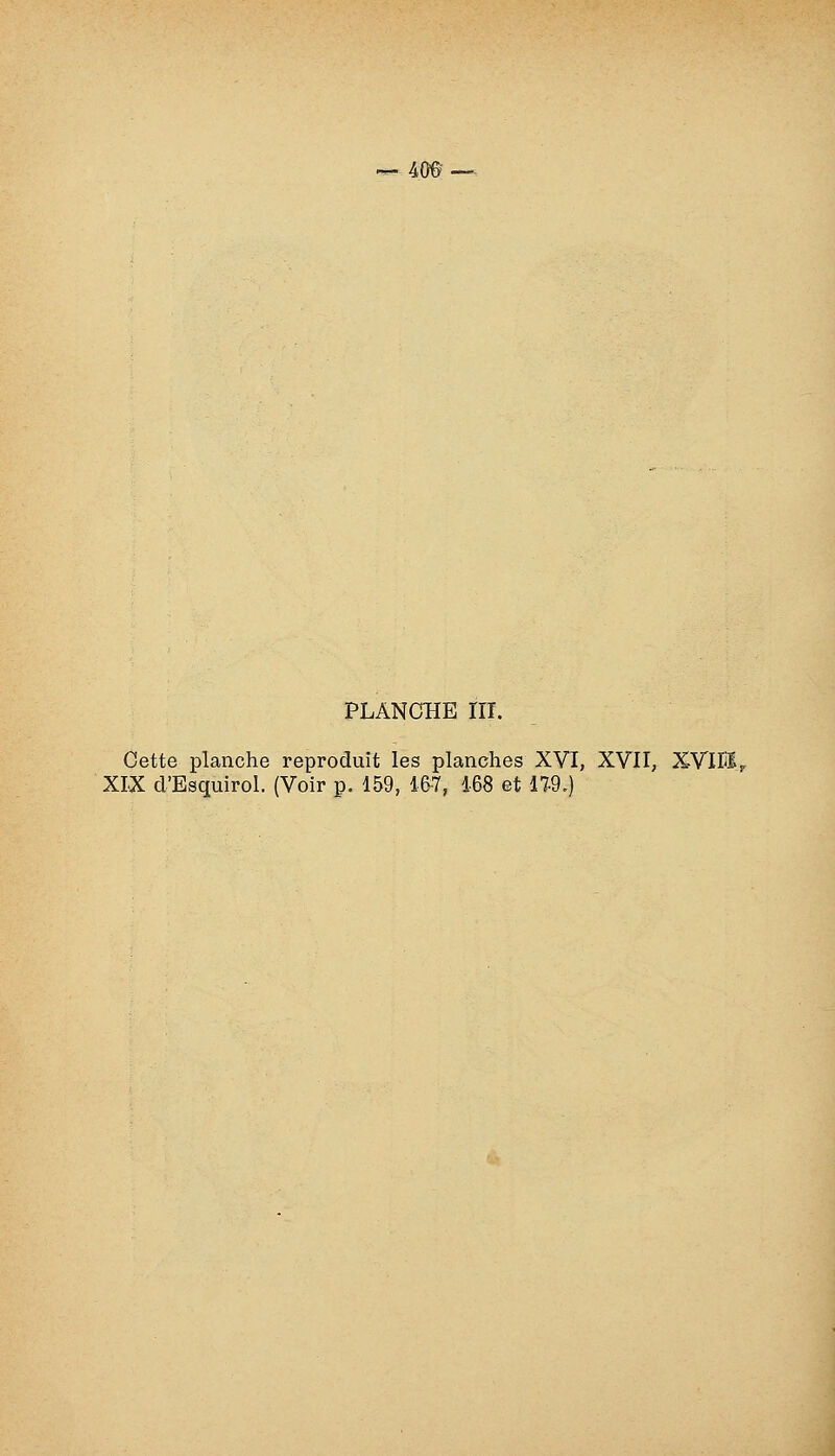 40t — PLANCHE rri. Cette planche reproduit les planches XVI, XVII, XVlll, XIX d'Esquirol. (Voir p. 159, 46-7, 168 et IW.)