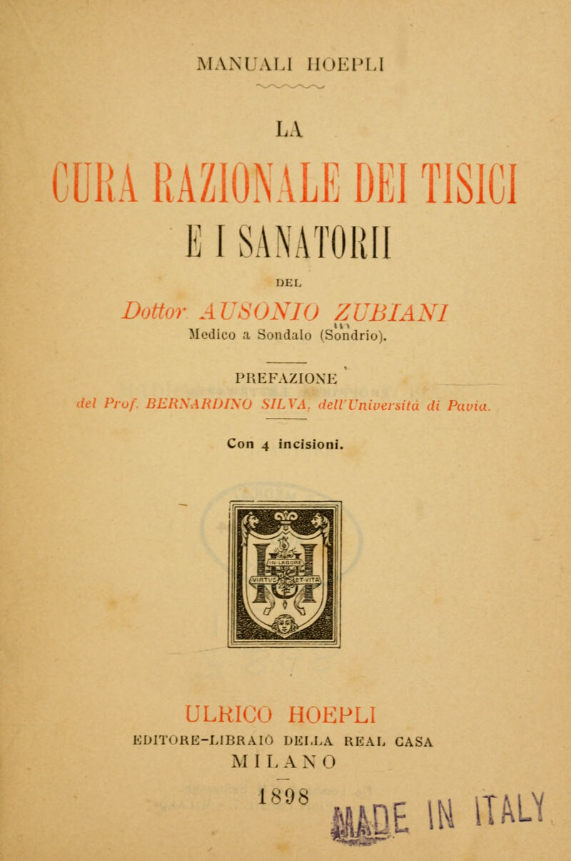 LA CURA RAZIONALE DEI TISICI E I SANATORI! Dottor AUSONIO ZUBIANl Medico a Sondalo (Sondrio). PREFAZIONE del Prof BERNARDINO SILVA. dell'Università di Pavia. Con 4 incisioni. ULRICO HOEFLI EDITORE-LIBRAIO DELLA REAL GASA Al ILANO 1898 làBE IH ltttf