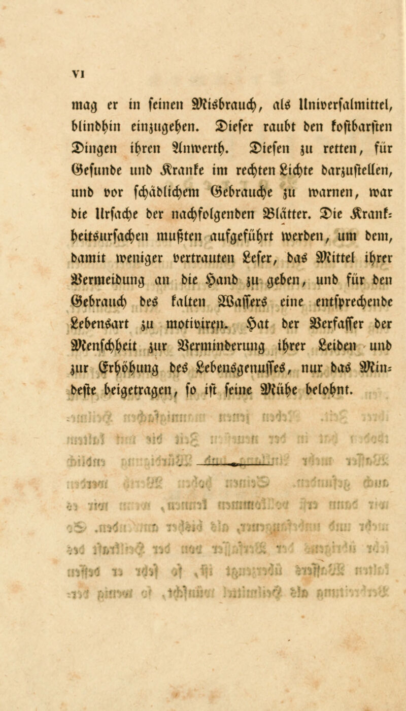 mag er in feinen 9tti$brau<$, ali Unioerfalmittel, blinbf>in einjugefyen. Siefer raubt ben fofibarftrn Singen ibrcn 9imvertfy. Siefen ju retten, für ©efunbe ttnb Äranfe im rechten Sichte barjufteUen, unb t>or fd)äb(icfyem ©ebraucfye ju toarnen, mar bie Urfad)e ber nacfyfolgenben SMätter. Sie Jtranf: fyeitsurfacfyen mußten aufgeführt werben, um bem, bamit weniger vertrauten £efer, ba$ Mittel ifyrer äJermeibung an bie £anb ju geben, unb für ben ©ebraud) beS falten SßajTerS eine entfpredjenbc £eben$art ju motiinren. §at ber SJerfaffer ber SWenfc^eit jur äJerminberung ifyrer Seiben unb $ur Ortung be$ £eben$genu)1e$, nur ba$ Wiüu befie beigetragen, fo ift feine ÜWüfye belohnt» • d ii; kux* ,. ' •