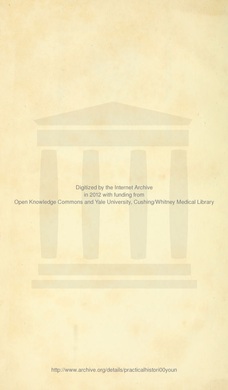 Digitized by the Internet Archive in 2012 with funding from Open Knowledge Commons and Yale University, Cushing/Whitney Medical Library http://www.archive.org/details/practicalhistoriOOyoun