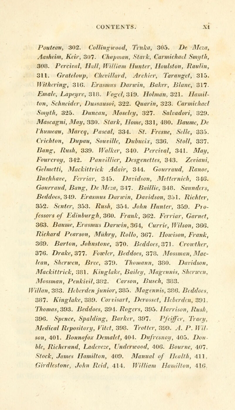 Pouteau, 302. Collingwood, Trnka, 305. De Meza, Aasheim, Keir, 307. Chapman, Stark, Carmichatl Smyth, 308. Percival, Hall, William Hunter, Houlston, Ratilin, 311. Grateloup, Chevillard, Archier, Taranget, 315. Withering, 31G. Erasmus Darwin, Baker, Blane, 317- Emale, Lapeyre, SIS. Vogcl, 319. Holman, 321. Hamil- ton, Schneider, Dussausoi, 322. Quarin, 323. Carmichael Smyth, 325. Duncan, Moseley, 327. Salvadori, 329. Mascagni, May, 330. Sftzrft, i/o/Mf, 331, 480. Baumc, De Vhumeau, Marcq, Pascal, 334. SY. Fresne, Selle, 335. Crichton, Dnpau, Souville, Dubueix, 336. Sfo//, 337. tftfrtg-, /?msA, 339. Walker, 340. Percival, 341. A7ay, Fotircroy, 342. Panvillier, Desgenettes, 343. Zeciani, Gelmctti, Mackittrick Adair, 344. Gourraud, Ra?ioe, Buchhavc, Ferriar, 345. Davidson, Metternich, 346. Gourraud, Bang, De Meza, 347. Baillie, 348. Saunders, Beddoes, 349. Erasmus Darrein, Davidson, 351. Richter, 352. Senter, 353. 72ms//, 354. Jo/tn Hunter, 359. Pro- fessors of Edinburgh, 360. Frank, 362. Ferriar, Garnet, 363. Baume, Erasmus Darwin, 364, Currie, Wilson, 366. Richard Pearson, Miihry, Rollo, 367. Howison, Frank, 369. Barton, Johnstone, 370. Beddoes,311. Crowther, 376. Dr«&e, 377. Fowler, Beddoes, 378. Mossman, Mac- lean, Sherwen, Bree, 379. Thomann, 380. Davidson, Mackittrick, 381. Kinglake, Bailey, Magennis, Sherwen, Mossman, Penkivil, 382. Carson, Busch, 383. Willan, 383. Heberdenjunior, 385. Magennis, 386. Beddoes. 387. Kinglake, 389. Corvisart, Derossct, Heberden, 391. Thomas, 393. Beddoes, 394. Rogers, 395. Harrison, Rush, 396. Spcnce, Spalding, Barker, 397. Pfeiffer, Tracy, Medical Repository, Vitet, 398. Trotter, 399. .4. P. H7/- sow, 401. Bonnajox Demalet, 404. Dufresnoy, 405. jD<w- o/f, Richerand, Ladeveze, Underwood, 406. Bourne, 407. S/ocfr, James Hamilton, 409. Manual of Health, 411. Girdlestone, John Reid, 414. William Hamilton, 416