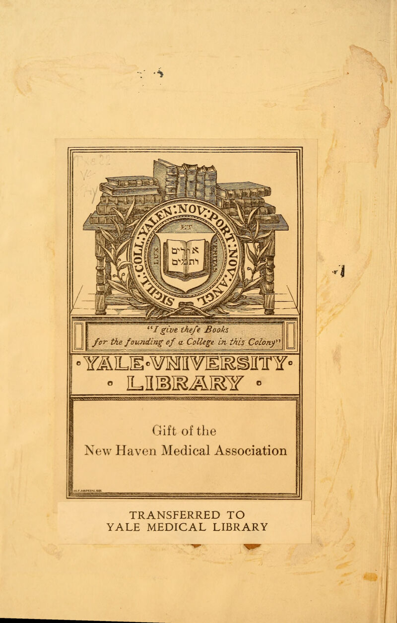 I givelhefe Books I fpr the founding oj\a College in this Colony I ■ Y^Lig«¥M^Eiasinnf ■ Gift of the New Haven Medical Association TRANSFERRED TO YALE MEDICAL LIBRARY