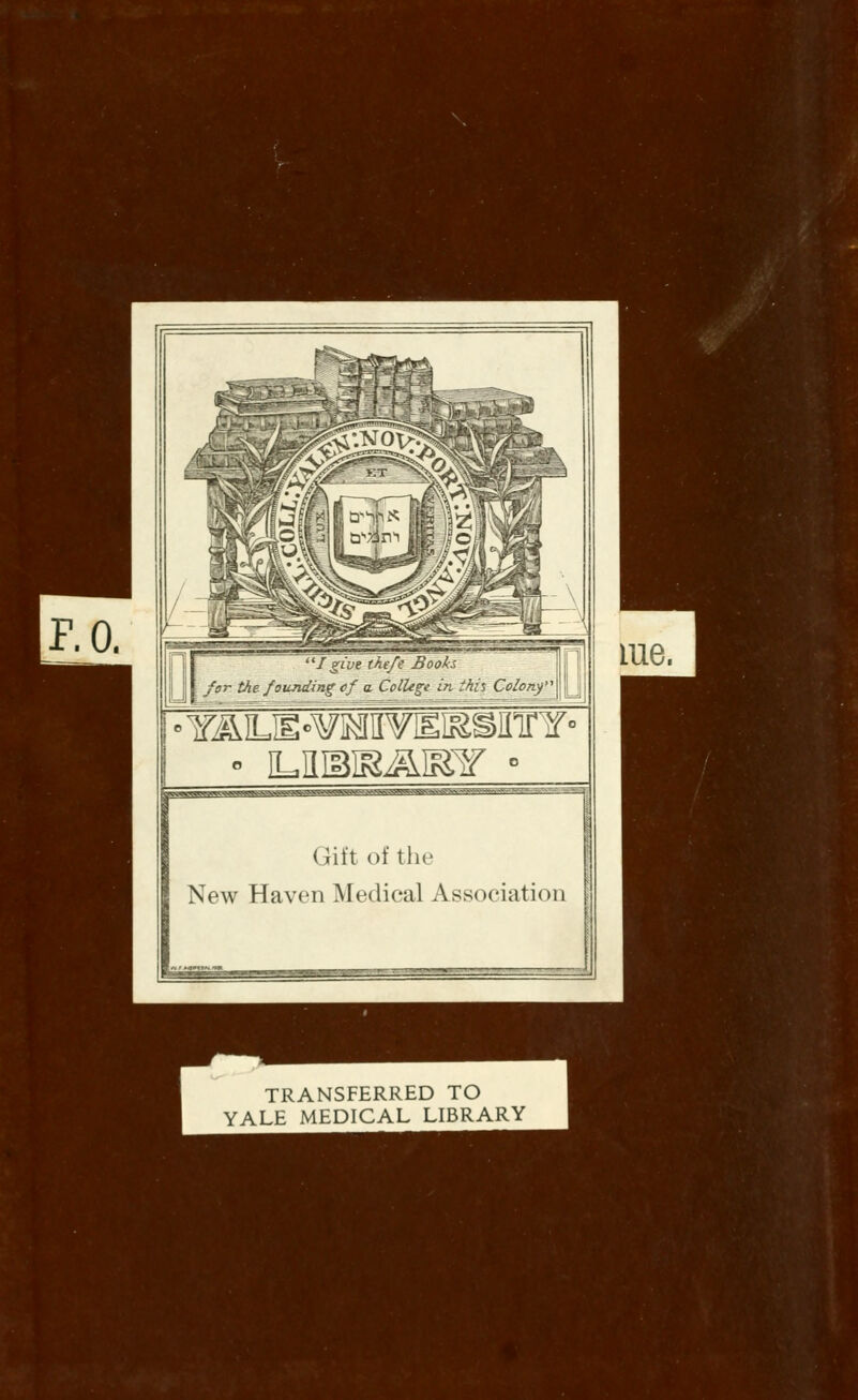 F.O. me. ! for the founding cf a College in ihi% Colonf ■ Y^LE'WMWEI&SinrY' Gift of the New Haven Medical Association TRANSFERRED TO YALE MEDICAL LIBRARY