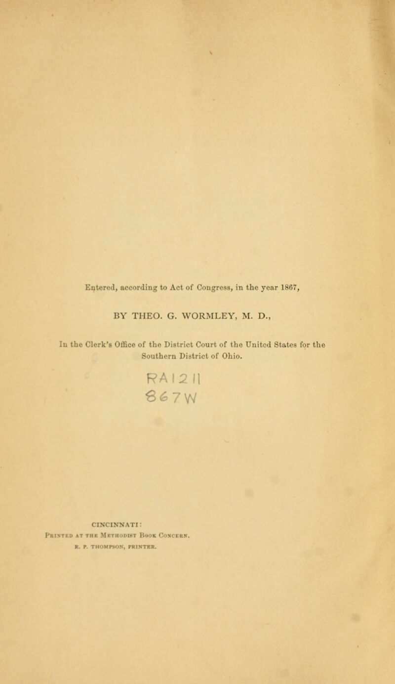 Entered, according to Act of Congress, in the year 1867, BY T1IEO. G. WORMLEY, M. D., [n the Clerk's Office of the District Court of the United States for the Southern Di.-trictof Ohio. RAI2 II \ ri: «. P. 1 ' STER.