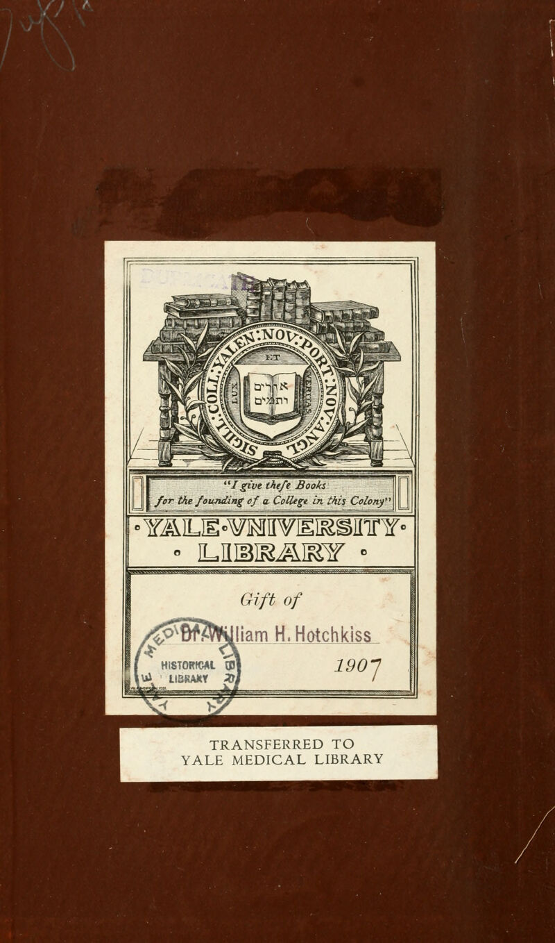 ■ 1UUSRAIR7 • W«WBWB^^WWM!>3B^feJi»SS^SgMU*^^ Gift of ^^BBmlliam H. Hotchkiss HISTORICAL 0) lUi LIBKAKY 20. 190 7 K TRANSFERRED TO YALE MEDICAL LIBRARY