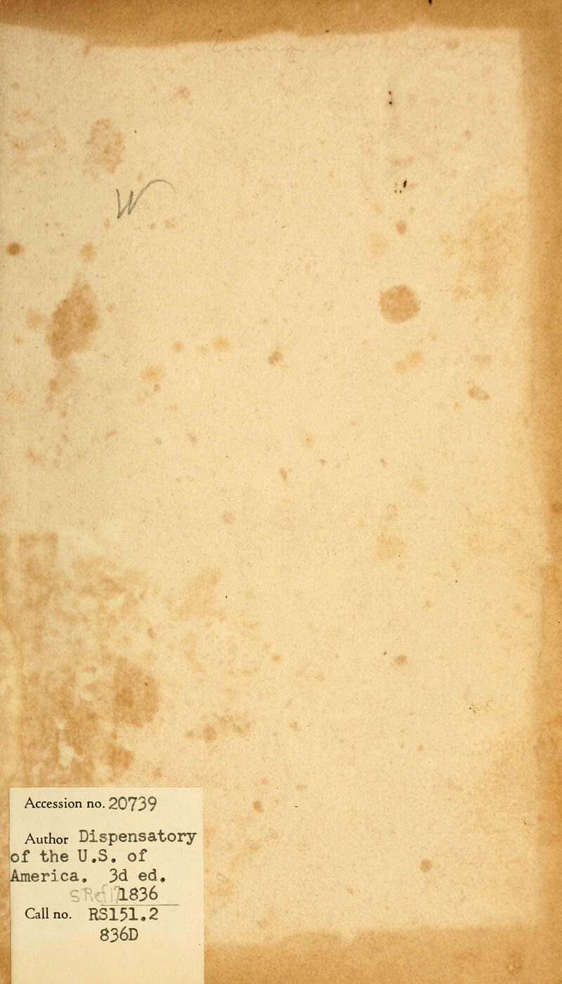 ■ # Accession no. 20739 Author Dispensatory lof the U.S. of (America. 3d ed. 1836 Call no. RS151.2 836D