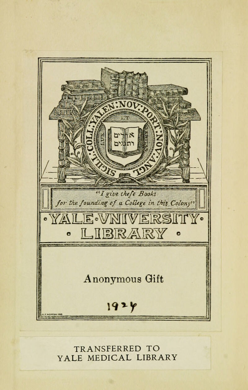 I give theft Books for the founding cf a. College in tHfJColosnfA CTT .-7TT ', - - .'■ y^—JWV J»»Vk^ ..V-' ..^S ~ ■ ■■■'.■-^ V;- Anonymous Gift TRANSFERRED TO YALE MEDICAL LIBRARY