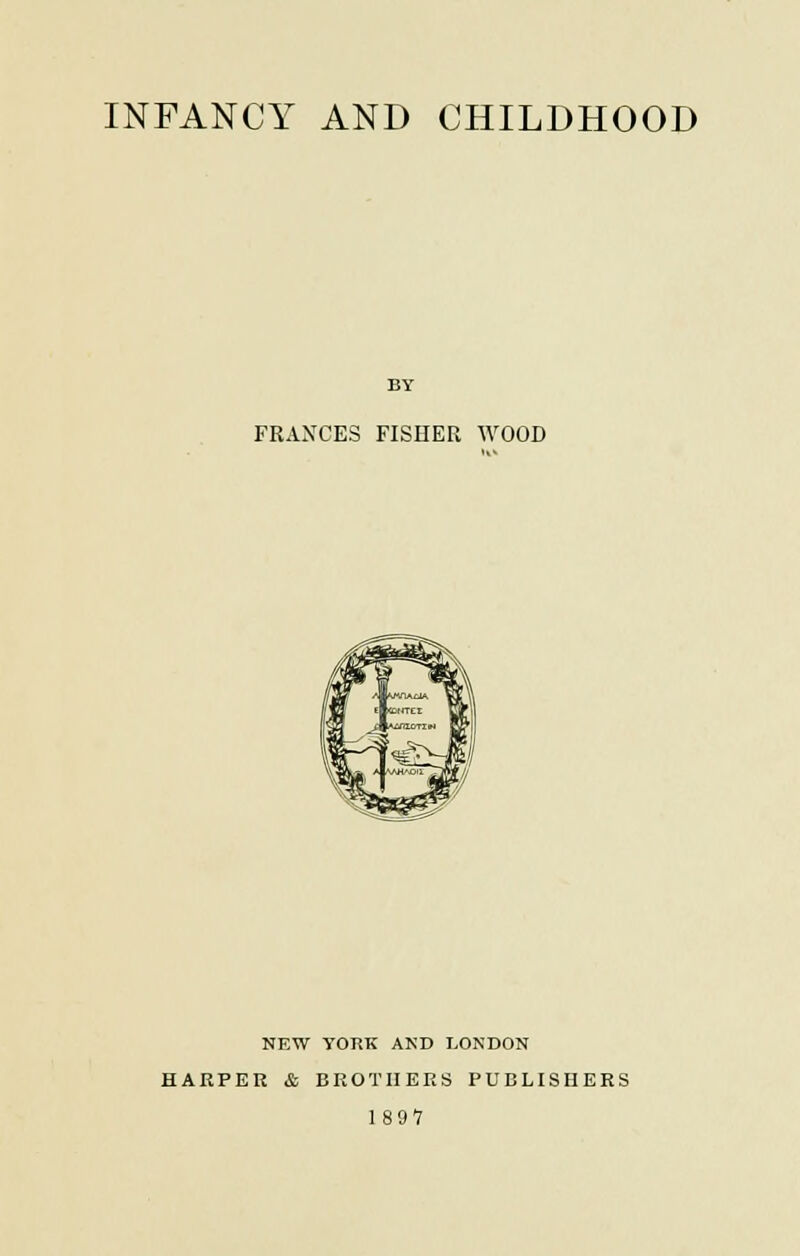 INFANCY AND CHILDHOOD BY FRANCES FISHER WOOD NEW YORK AND LONDON HARPER & BROTHERS PUBLISHERS 1897