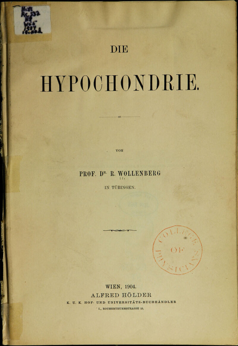 fr tä .«51a DIE HYPOCHONDRIE. VON PKOF. DR R. WOLLENBEKG IN TÜBINGEN. < M WIEN, 1904. ALFRED HOLDER K. U. K. HOP- UND UNIVERSITÄTS-BUCHHÄNDLER ' I., ROTHENTHURMSTRASSE 13.