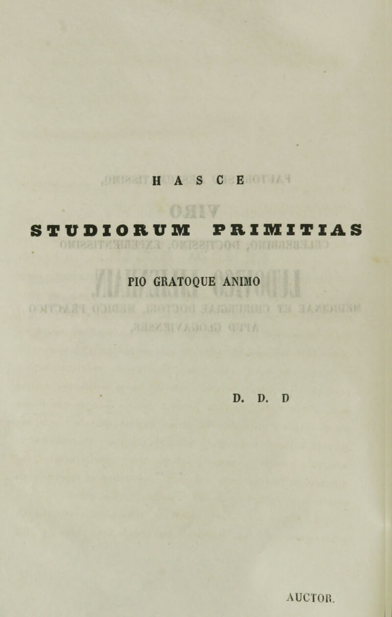 H A S C E STUDIORU» PHIMITIAS PIO GRATOQUE ANIMO D. D. D AUCTOR.