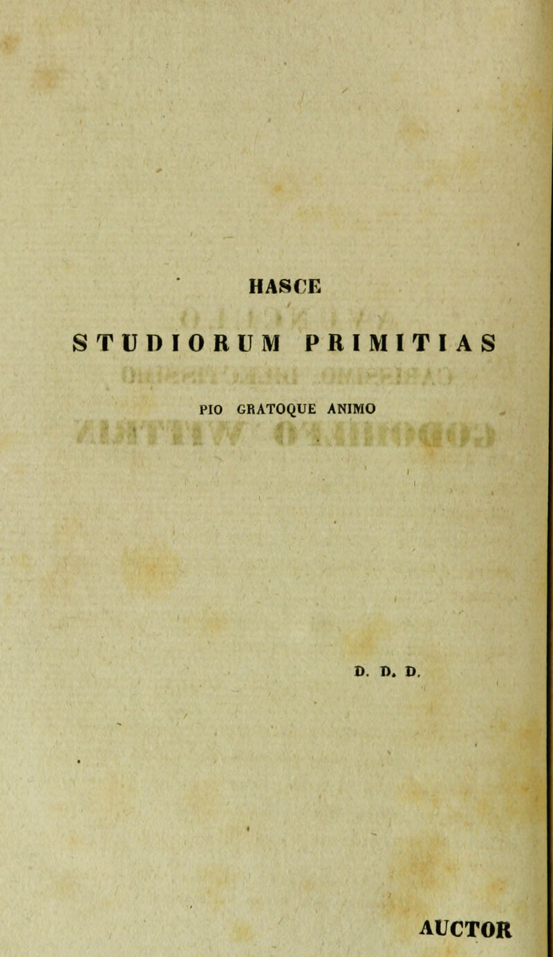 HASCE STUDIORUM PRIMITIAS PIO GRATOQUE ANIMO D. D. D. AUCTOR