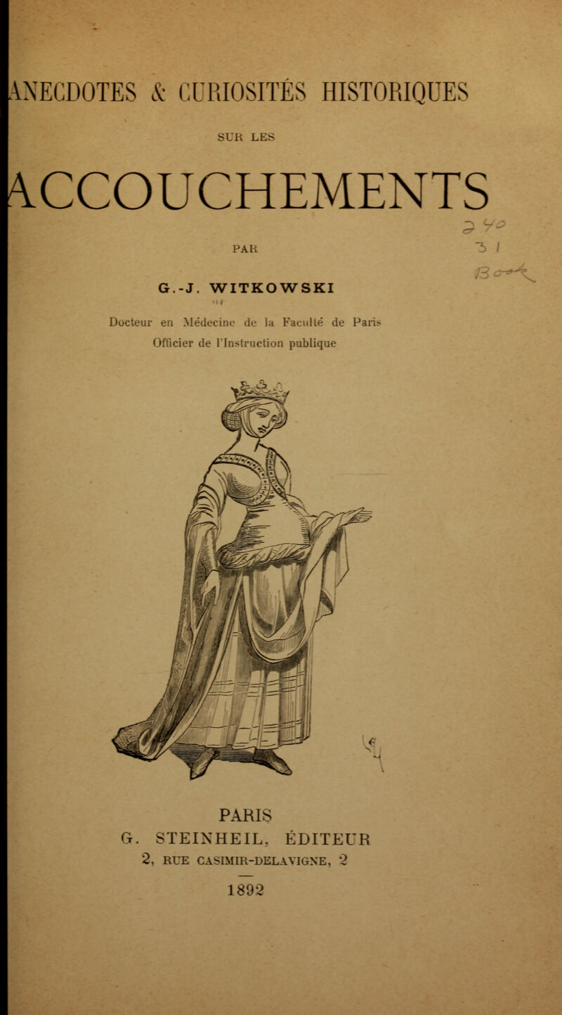 SUR LES ACCOUCHEMENTS PAB G.-J. WITKOWSKI Docteur en Médecine de lu Faculté de Pari; Officier de l'Instruction publique 3> / PARIS G. STEINHEIL, ÉDITEUR 2, RUE CASIMIR-DELAVIGNE, 2 1892