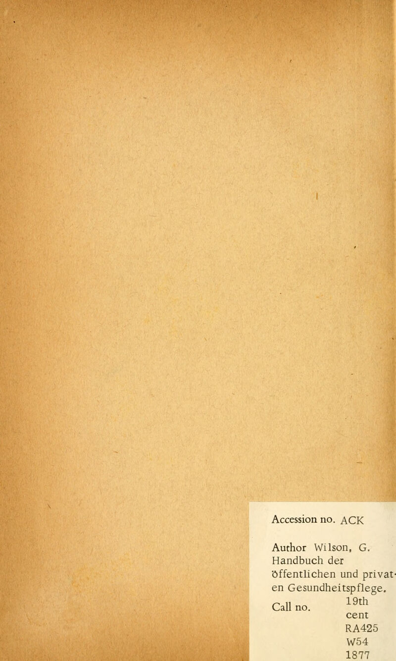 Accession no. ACK Author Wilson, G. Handbuch der öffentlichen und privat- en Gesundheitspflege. r, « 19th Call no. cent RA425 W54 1877
