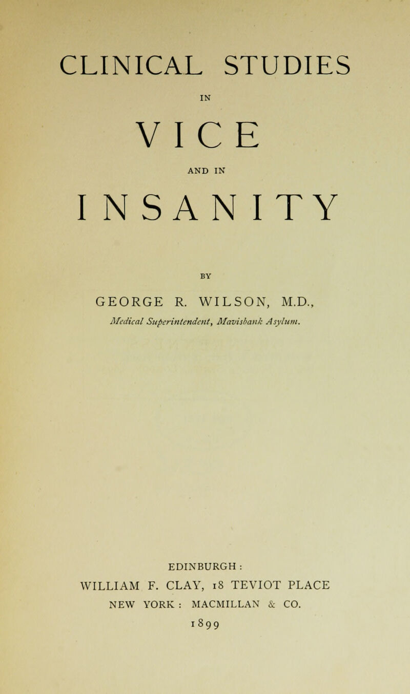 IN VICE AND IN INSANITY GEORGE R. WILSON, M.D., Medical Superintendent, Mavisbank Asylum. EDINBURGH : WILLIAM F. CLAY, iS TEVIOT PLACE NEW YORK : MACMILLAN & CO. 1899