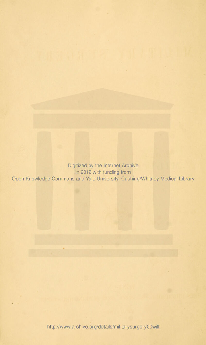 Digitized by the Internet Archive in 2012 with funding from Open Knowledge Commons and Yale University, Cushing/Whitney Medical Library http://www.archive.org/details/militarysurgeryOOwill