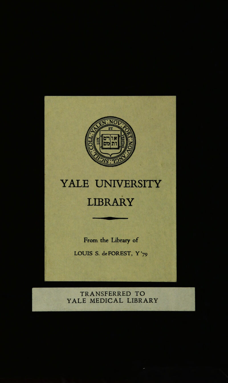 YALE UNIVERSITY LIBRARY From the Library of LOUIS S. de FOREST, Y'79 TRANSFERRED TO YALE MEDICAL LIBRARY