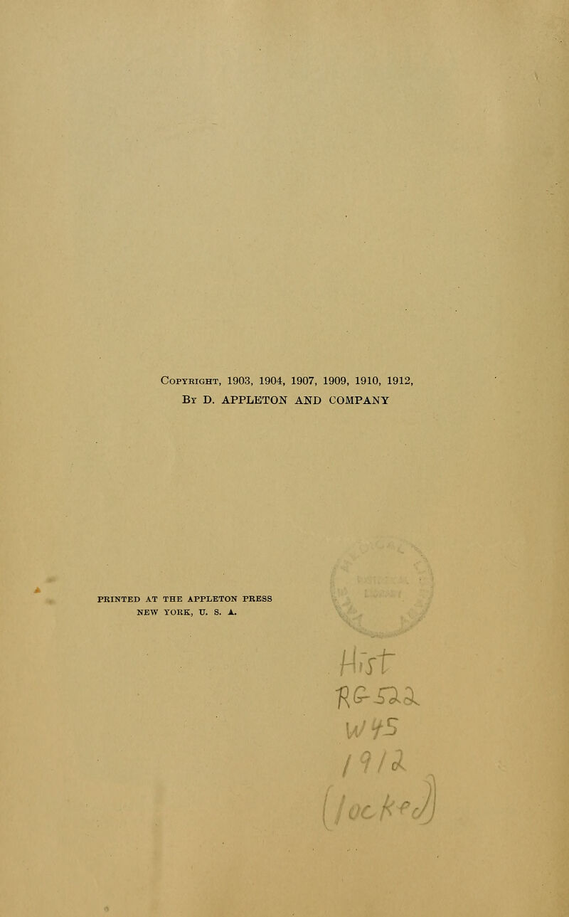 Copyright, 1903, 1904, 1907, 1909, 1910, 1912, By D. APPLETON AND COMPANY FEINTED AT THE APPLETON PRESS NEW YORK, U. S. A. flC-i^i