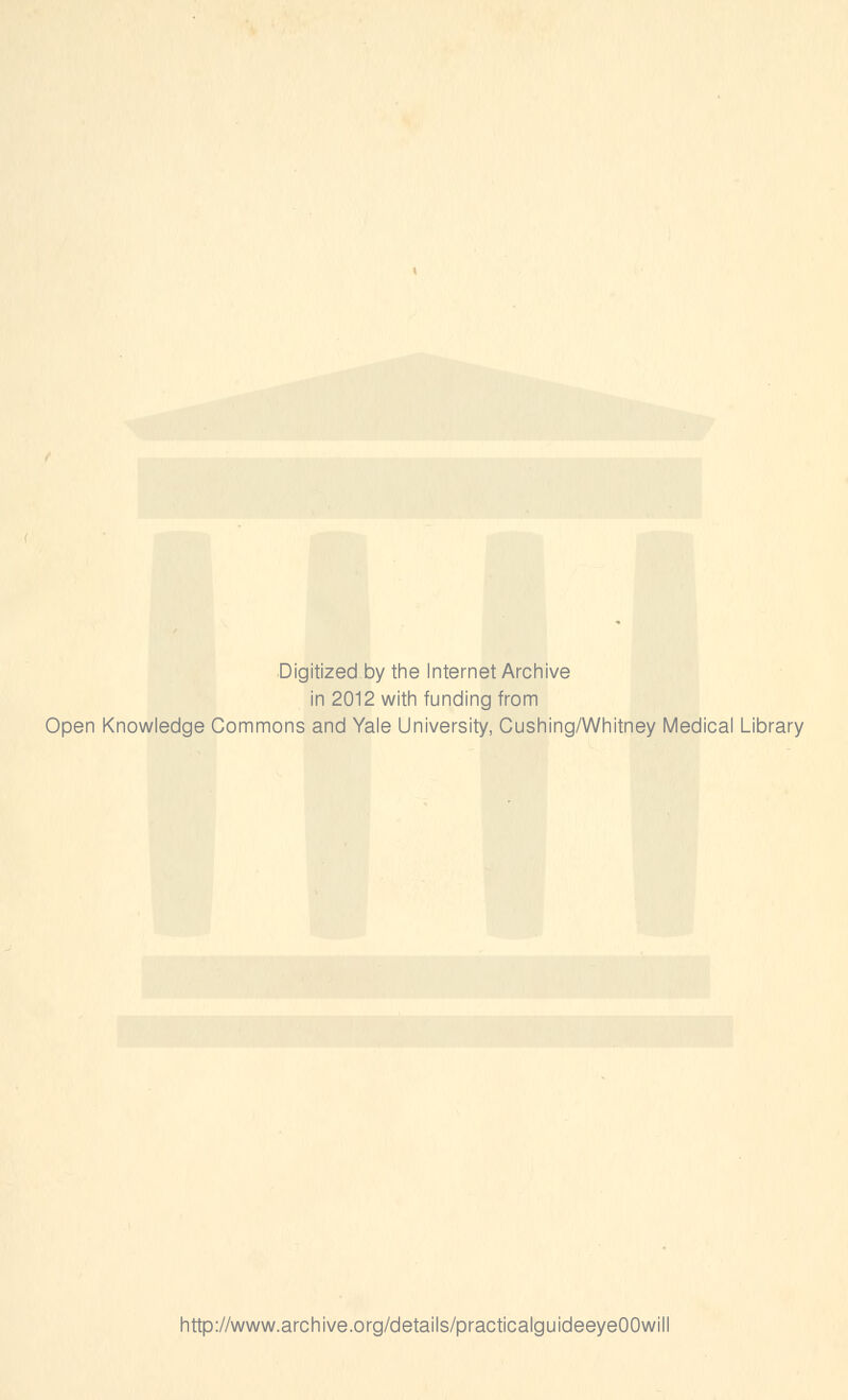 Digitized by the Internet Archive in 2012 with funding from Open Knowledge Commons and Yale University, Cushing/Whitney Medical Library http://www.archive.org/details/practicalguideeyeOOwil