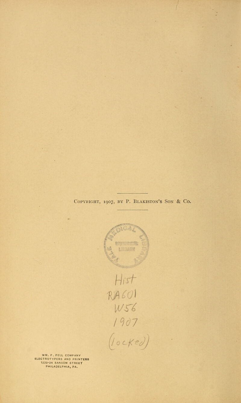 Copyright, 1907, by P. Blakiston's Son & Co. ■ , WM. F. FELL COMPANY ELECTROTYPERS AND PRINTERS 1220-24 SANSOM STREET PHILADELPHIA, PA. / '