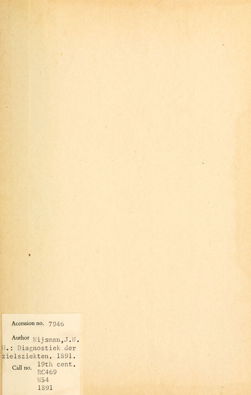 Accession no. 7946 Author tjt.: ^ cniOT1 t uf 'I.: Diagnostiek der zielsziekten. 1891. ^ „ 19th cent. Call no. RC469 W54 1891