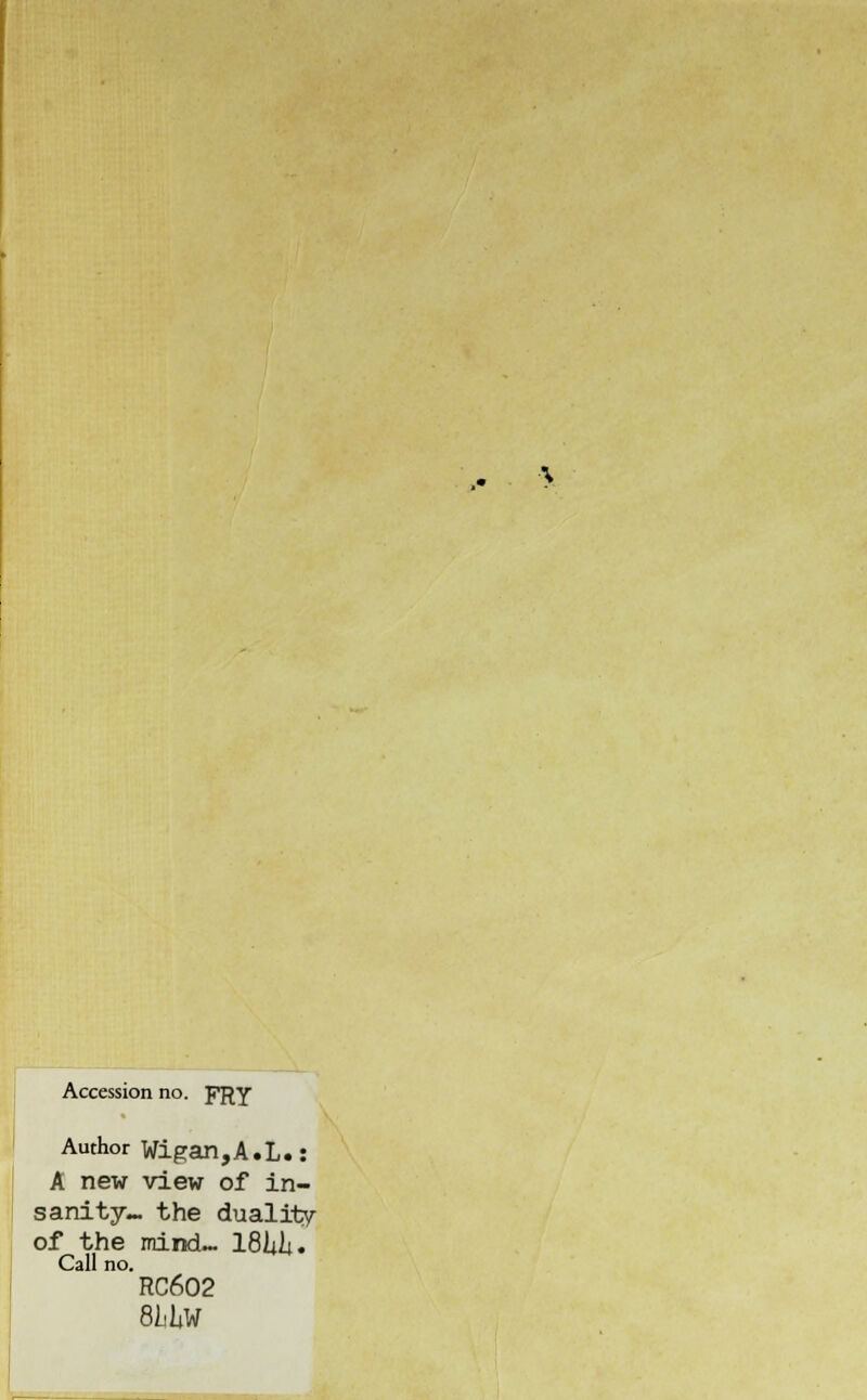 Accession no. FRY Author Wigan,A.L.: A new view of in- sanity- the duality of the mind- 18Ui. Call no. RC602 8LIW