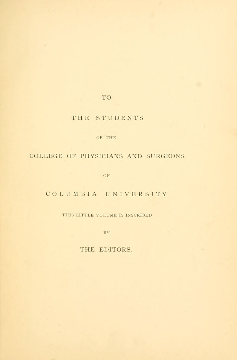 TO THE STUDENTS COLLEGE OF PHYSICIANS AND SURGEONS COLUMBIA UNIVERSITY THIS LITTLE VOLUME IS INSCRIBED THE EDITORS.