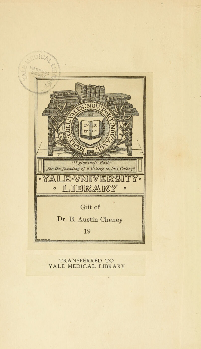 u I give theft Books for the founding of a College in this Colony *YJ^LIE*¥MIIYI^SIITrY° Gift of Dr. B. Austin Cheney TRANSFERRED TO YALE MEDICAL LIBRARY