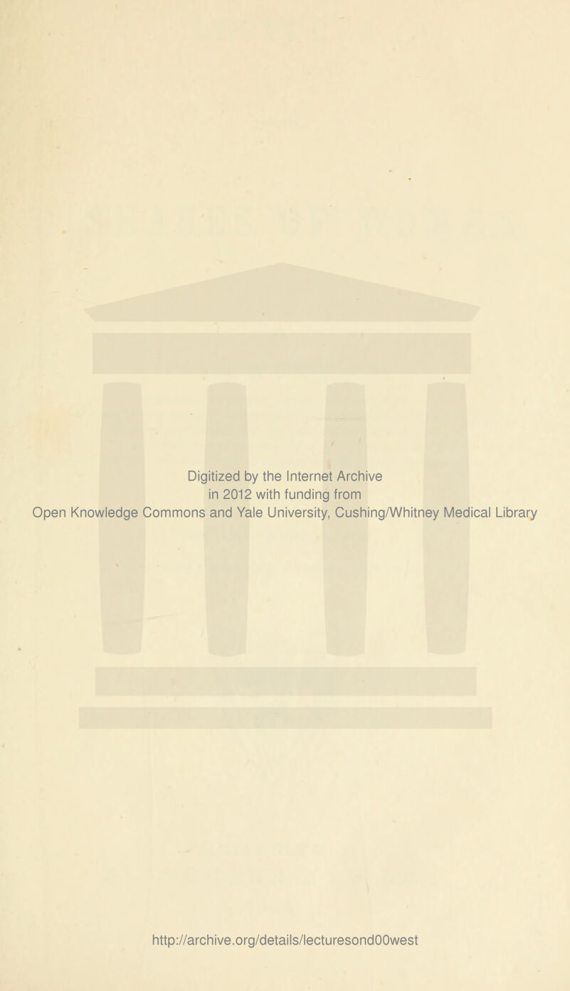 Digitized by the Internet Archive in 2012 with funding from Open Knowledge Commons and Yale University, Cushing/Whitney Medical Library http://archive.org/details/lecturesondOOwest