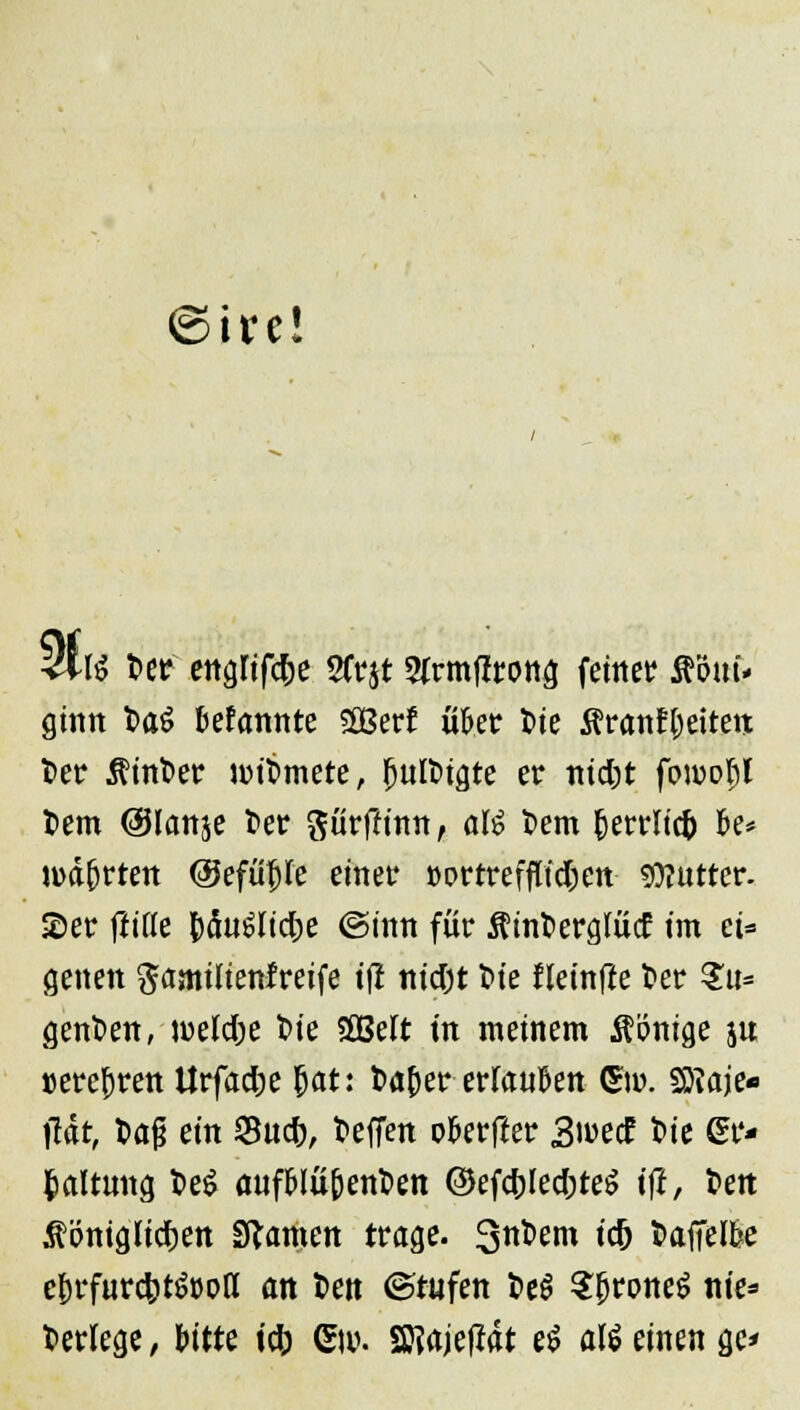 tre! <i\i tw engrifdx 2frjt srnnflrong feinet äöun ginn t>a£ kfannte SEBerf u^er t>te ftrattffoeitetj t>er hinter un't>mete, fjutöigte er nidjt fon>of)l t>em @Ianje t>er gürfttmt, ah? Dem ^errltct» fce* iM&rtett ©efiiftfe einer »ortreffIfd;ett Butter. £er ftiite fcfiuSIidje (Sinn für $int>erglücf im et« genen gantihenfreife tfi nid)t t>ie fletnfte t>er $u= genfcen, iveldje fcie «SBelt ixt meinem Könige jit »erefjren Urfadje Bat: bafter erlauben ©ü. Söiaje« jlät, fcajj ein Sud), freffen o&erfier 3u>ecf bie &> fcaltung t>e£ auf&lü&en&en ©efdjledjteS ift, i>en ^ontglidjen tarnen trage. 3nt)em tc& Welke ef)rfurd)t&>oa an t>ett ©tnfen t»eS SfjroneS nie» Verlege, Wtte id; <Su\ SJ?ajefiat e$ aU einen ge>