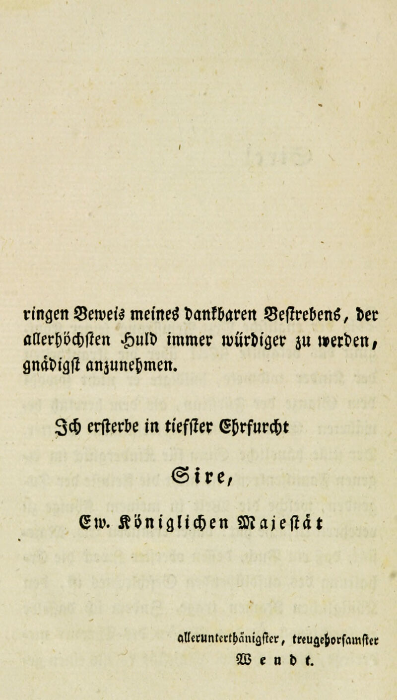 ringen Seroeis meines fcanf&arett SJef?re&en$, fcer öaer&ocfcffen £ult> immer würM^er ju werften, gndt>tgfi anjiineOmen. 3$ erjterbe in tiefffer (Sfjrfurc&t <3tre, Gl». Äöniglic^en SKajefHt 933 ( n D e.