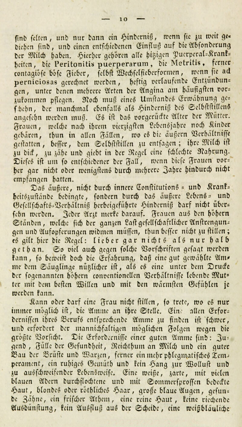 finb feiten, unb nur bann ein Jpinberniß, trenn fie ju rceit ge« Diesen finb, unb einen entfduebenen ßinfluß auf bie3tbfonberung 6« 3Hüc6 j>abcn. £ier!;er gehören äffe bigigen 3)uerperal=£ranf= beifen, bie Peritonitis puerperarum, bieMetritis, ferner contagiöfe böfc Sieber, felbft SBccbfetfiebcrfoi-men, rcenn fic ad perniciosas geregnet rcerben, heftig perfaufenbs (5nt,u'inbun= gen, unter benen mebrere Strien ber 9Ingina am bäuftgften oor= jjufommen pflegen. 9?od> muß eine« UmftanbeS örrcäbnung gc= ffcebn, bor manebmat ebenfalls ati £inberniß be§ ©elbflltiffcnS angefebn werben muß. (B ift ba§ corgcrücfte SKtcr ber SKntter. grauen, rcelebe nad) itjrcm tnerjtgftcn Gcbcnejabw nodj .fiinber gebären, tfeun in atten Satten, roo c« bie äußern «öcrbältniffe geftatten, beffer, bem ©ctbftftitlcn ju entfagen; tbn: 5ü?i(d> itt ju bief, ju jäbe unb giebt in ber 3u-gel eine febfeebte 3?af)t;ung. Dicfesi ift um fo cntfdjiebener ber 3atl, trenn biefe grauen oor= ber gar nid)t ober rcenigftcni* burd) mehrere 3<*b 5)tnbucii> nidjt empfangen batten. Sau äußere, niebt bureb innere Gonftitution» = unb ßranf^ beitfviuftänbc bebingte, fonbern bureb ba$ äußere SebcnS = unb @efe((fd)aftS=<Oerbältniß berbeigefübrte £inberniß barf nid)t über= febn roerben. 3&n Ärjt inerte barauf. grauen au<3 ben ^'öbetn ©täuben, rcclcbe fid) ber ganjen Caft gefeit febaftlicber Stnftrengun; gen unb Aufopferungen rcibmen muffen, tfmn beffer nid)t ju ftitten ; t$ gitt bier bie Äeget: lieber gar nirf)t$ oU nut jiolb getban. ©o cid audj gegen folebe <8orfd>riften gefagt rcerben fann, fo beroeift bod) bie Qrrfabrung, baß eine gut gcroäbttc 2fm» mc bem Säuglinge nü^tieber ift, a(§ eS eine unter bem £>rucfc ber fogenannten bebten conocntionctfcn *Cerbättntffe Icbenbc SÜJut* ter mit bem beften SSBitten unb mit ben roäcmften ©efübicn je rcerben fann. .Sann ober barf eine $rau nid)t ftitten, fo trete, rco cS nur immer mögtieb ift, bie Minute an ibre ©teile. Gin.' nden ßrfor= berniffen ibre» SkrufS cntfprecbcnbe Amine ju ft'nben ift 'fdirccr, unb erforbert ber mannicbfaltigen m'6gtid)cn folgen rccgen bie größte $3orfid>t. Die Srforberniffe einer guten SÄmmc finb: 3= genb , Sülle ber ©cfunbfjeit, 3?cid)tbuin an SWild) unb ein guter Sau ber Sriiftc unb 2öar,jcn, ferner ein mebr pbfeginatifcbcS Tem- perament, ein rubigeS (Semütb unb Fein Jpang ,$ur ffiolluft unb ju ausfcbrccifenber Ocbcnörcetfe. Sine roeiße, jartc, mit meten blauen Abern burd)fIod)tenc unb mit ©ommcrfproffen bebeefte £aut, blonbc« ober rötblicbeS -6aar, große blaue Äugen, gcfuiu bc 3'ibne, ein frifdjer Sftbcm, eine reine Jpaut, feine riedjenbc Auebünftung, fein Ausfluß au» ber ©cbeibe, eine roeißbtäuliebe