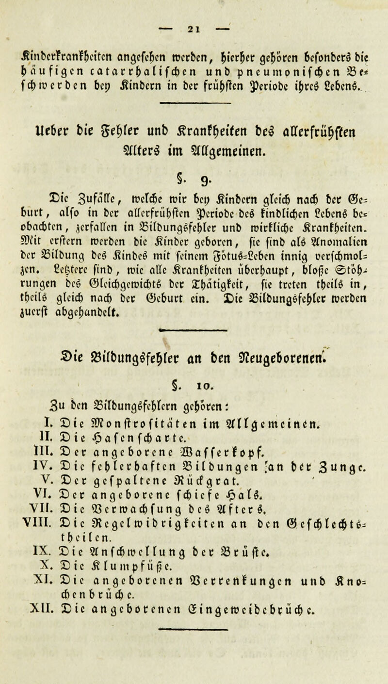 •Rinbcrfranfbcitcn cmgcfepen »erben, ^fcr^cc gehören befonberSbie häufigen catacrbaUfc&en unb p nc umonifefcen sBf* fcbmccbcn bep Äinbcrn in ber früpfien ^ertobe ibrcS CebcnS. lieber bie genfer unb ßranf$etteti be$ afferfrii^fcen 2(lfer$ im Sfffgemeinen. S- 9- Die 3föffe, roeldje wir bei; Äinbcrn gleiß nadj bec (Ge- burt , alfo in bec affcrfrübften *Periobc bc§ finblicben Ccbeng be« übaebten, jerfaffen in JBitbung^fcblcc unb roirflicbc ßranlbeiten. SWit erfteen roerben bic Äinbcr geboren, fic finb alt Anomalien bor Sifbung bcö ßinbc£ mit feinem 3ötuS=2eben innig oerfdjmoU jen. Ce&tere finb , rcic äffe .Sranfbeiten überhaupt, blofic ©tob- rungen beg ©IcirbgeroicbtS ber 2bcitigfett, fie treten tbeilg in, tpcilg gteieb nad> bec ©eburt ein. Die 23itbung,efcblec werben juerft abgcbanbclt. Sie ftiibMffietyet 01t ben SKeitfjefcoirenen'. §. 10. 3u ben 23rtbunggfcbfcrn geboren: I. Die HRonftrofitcit en im Sfltgcmcindn. II. Die £afcn febartc. III. Der angeborene ÜBafferfopf. IV. Die fehlerhaften SBilbungcn 'an btt 3u«tgt- V. DcrgcfpaltcneSJücfgcat. VI. Der angeborene febiefe JpaU. VII. Die «Gcrroacbfung b c ö Slfterö. VIII. Die SRcgcIroibriglcitcn an ben @ cfdj tecbtiS; tbeiten. IX. Die WnfdjtticHung bec Prüfte. X. Die ßlumpfüfje. XI. Die angeborenen SJerrenfungcn unb £no= ebenbrücbe. XII. Die angeborenen öingctimbcbcücp c.