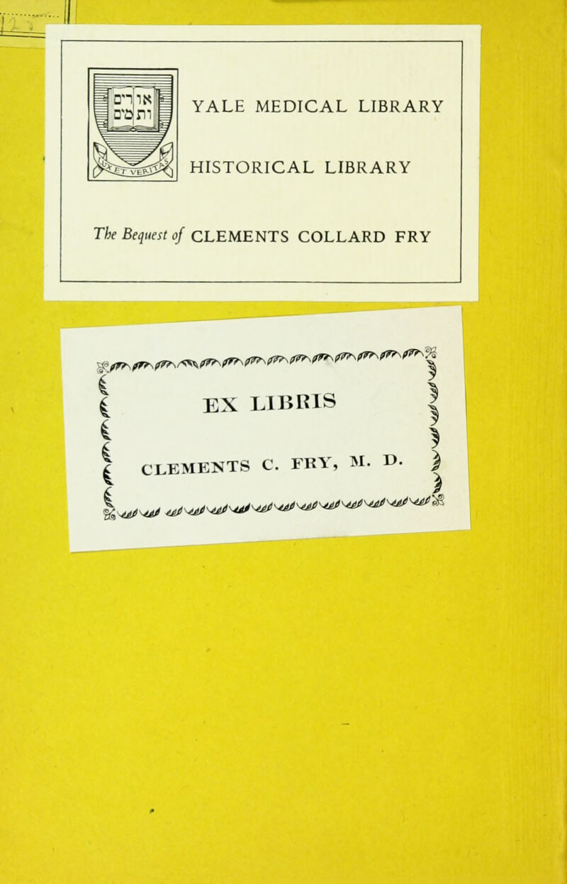 YALE MEDICAL LIBRARY HISTORICAL LIBRARY m iri'iiifi The Bequest o fCLEMENTS COLLARD FRY 1 1 4 EX LIBRIS I I > | CLEMENTS C. FRY, M. »• | f \ y^^f\at frf