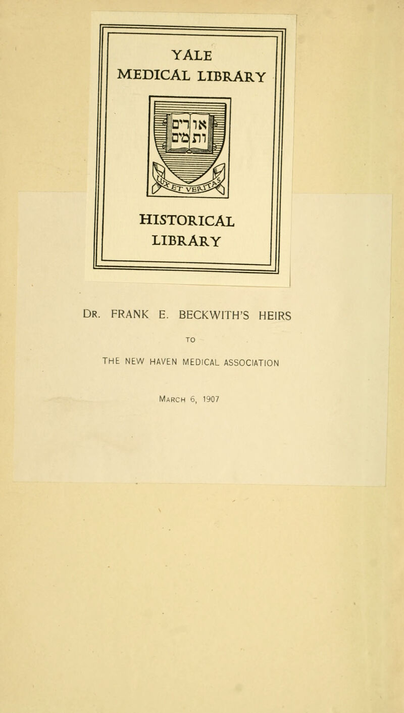 YALE MEDICAL LIBRARY HISTORICAL LIBRARY Dr. frank e. beckwith's heirs TO THE NEW HAVEN MEDICAL ASSOCIATION March 6, 1907