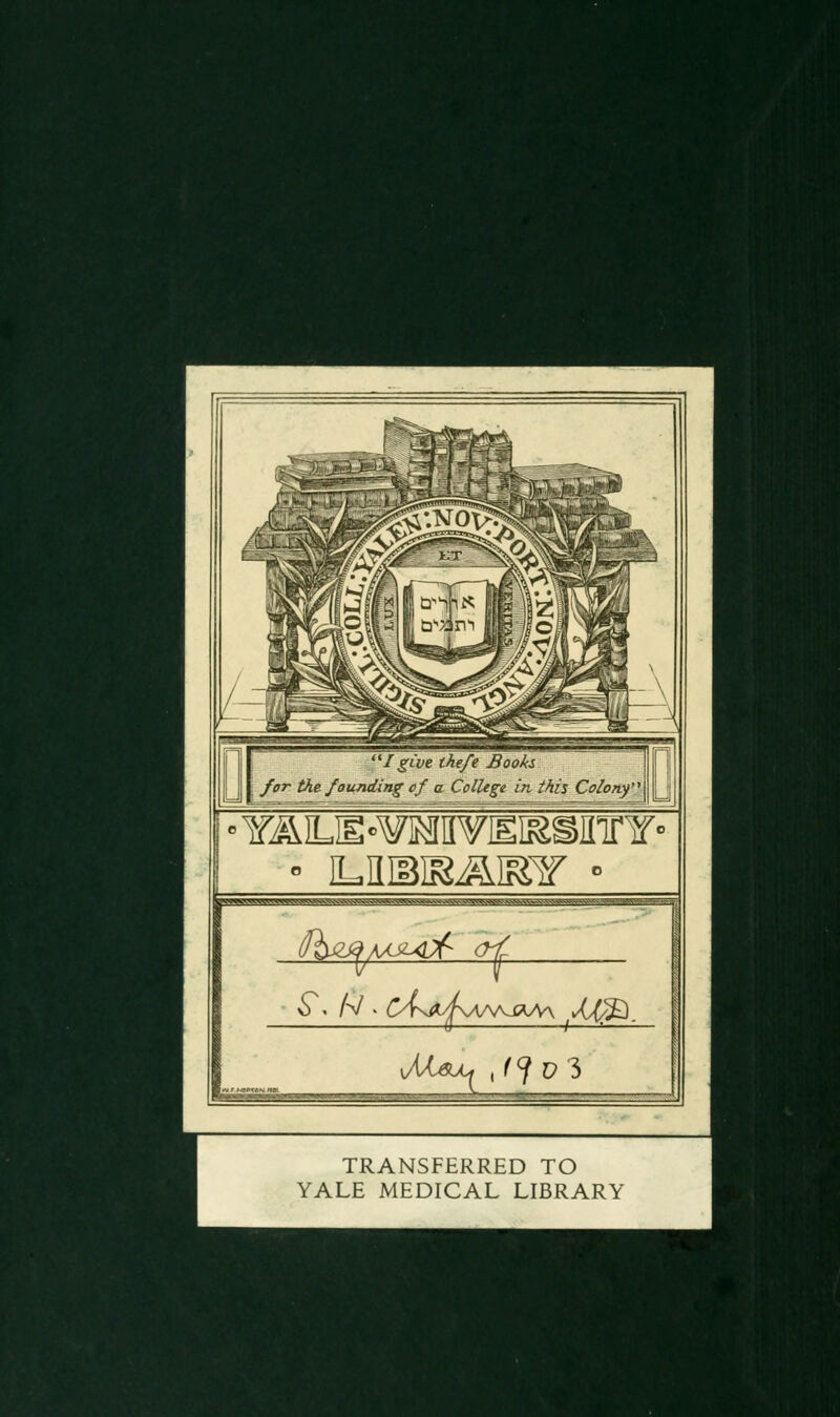 I give thefe Books ; /or the founding of a College in this Colony''' ' YiaiLIE¥i?3[I¥ISIE^I[Tr¥' « ILniBIS^IFlT ° »^^^Vw^^^^^^«^«^v^^<^Jg??! (fh^A/JUi^ 0< ^^ N > CK/tAAAAjCW\ Jj(/^_ kK{.6U^ , ^ ? C? 3 TRANSFERRED TO YALE MEDICAL LIBRARY