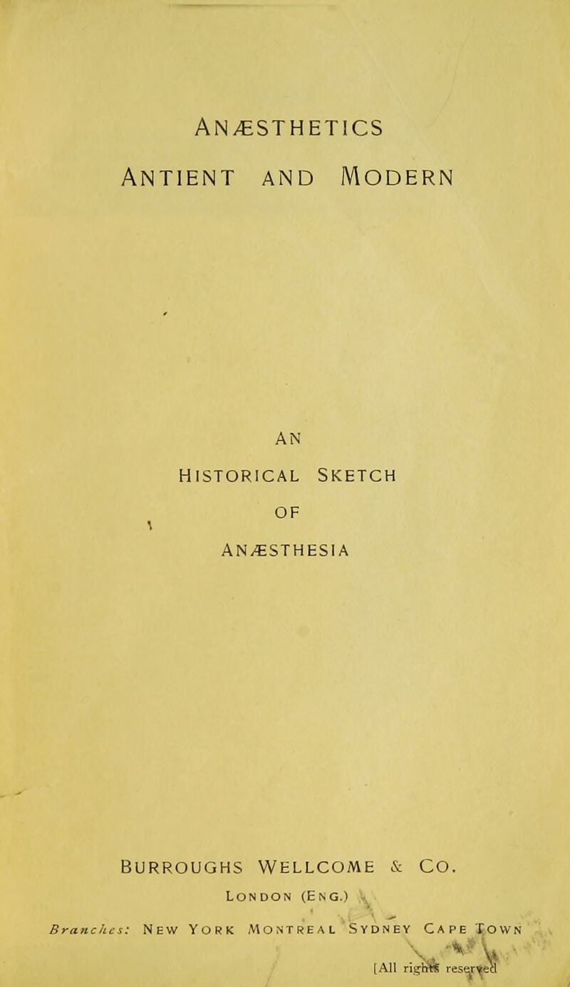 anaesthetics Antient and Modern AN historical Sketch OF ANAESTHESIA Burroughs Wellcome & Co. London (Eng.) Branches: NEW YORK MONTREAL SVDHEV CAPE TOWN (All nan!': i.- — -■-1.-_-.I