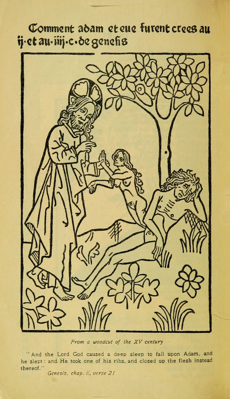 Comment a6am cteuc furentcreesau ij-ct au«'mj-c.6c gencfis From a woodcut of the XV century And the Lord God caused a deep sleep to fall upon Adam, and he slept : and He took one of his ribs, and closed up the flesh instead thereof.' Genesis, chap, fi, verse 21