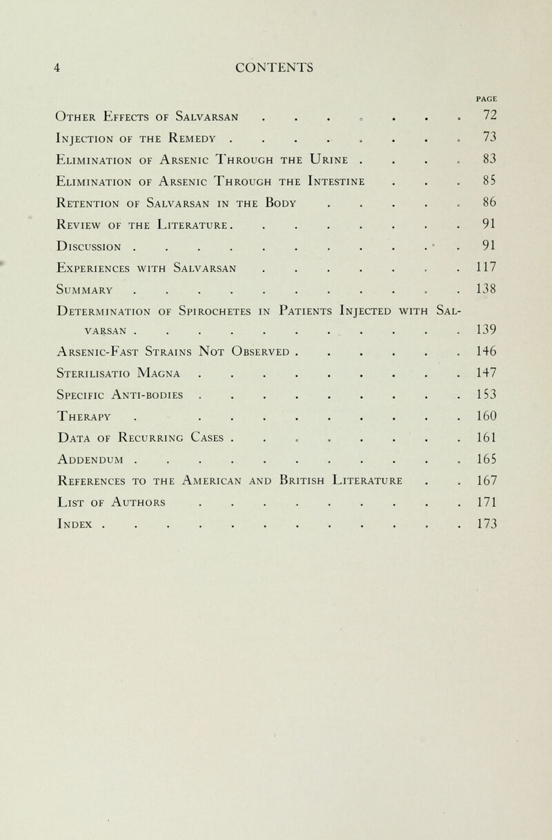 Other Effects of Salvarsan ...» Injection of the Remedy ..... Elimination of Arsenic Through the Urine . Elimination of Arsenic Through the Intestine Retention of Salvarsan in the Body Review of the Literature. Discussion ...... Experiences with Salvarsan Summary ...... Determination of Spirochetes in Patients Injected with Sal varsan ...... Arsenic-Fast Strains Not Observed . Sterilisatio Magna .... Specific Anti-bodies .... Therapy . .... Data of Recurring Cases . Addendum ...... References to the American and British List of Authors .... Index Literature PAGE 72 73 83 85 86 91 91 117 138 139 146 147 1S3 160 161 165 167 171 173