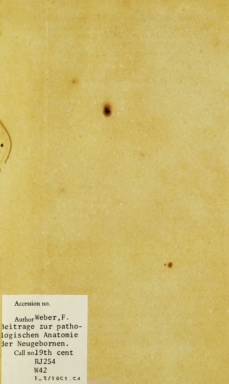 Accession no. AuthorWeber.F. Beitrage zur patho- logischen Anatomie der Neugebomen. Callnol9th cent RJ254 W42 1 _7/l ÖCl C/1