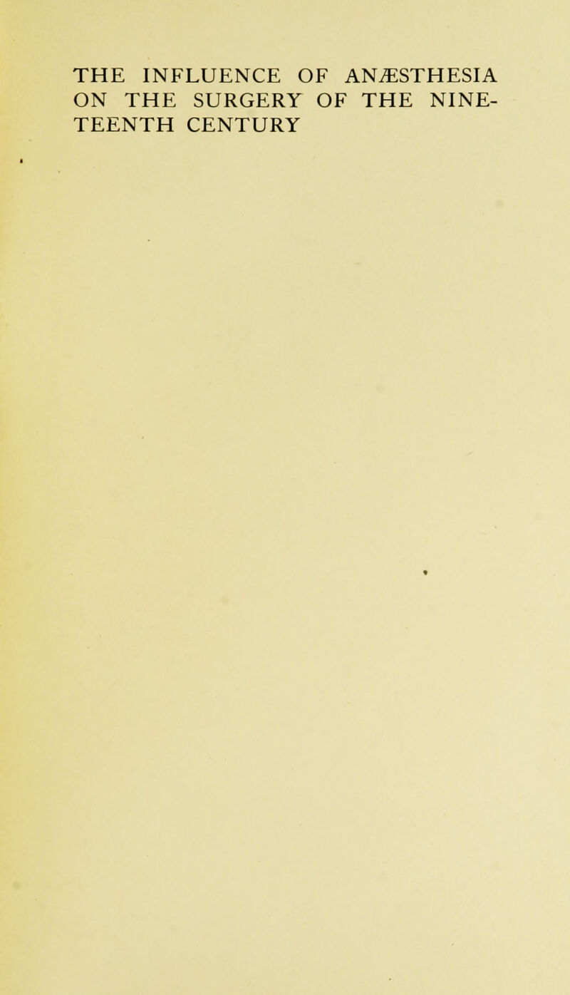 THE INFLUENCE OF ANESTHESIA ON THE SURGERY OF THE NINE- TEENTH CENTURY