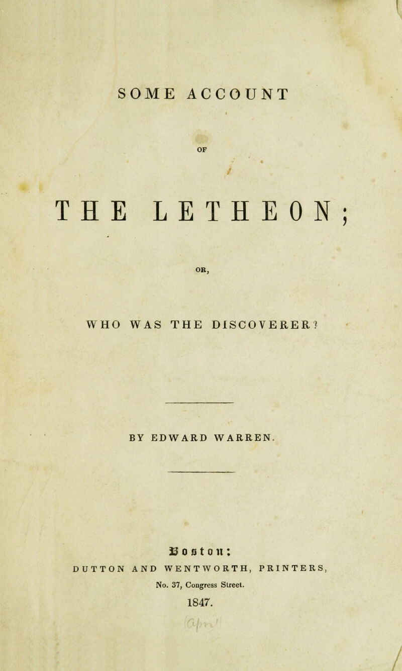 SOME ACCOUNT OF / THE LETHEON; OR, WHO WAS THE DISCOVERER? BY EDWARD WARREN. Boston: DUTTON AND WENTWORTH, PRINTERS, No. 37, Congress Street. 1847.