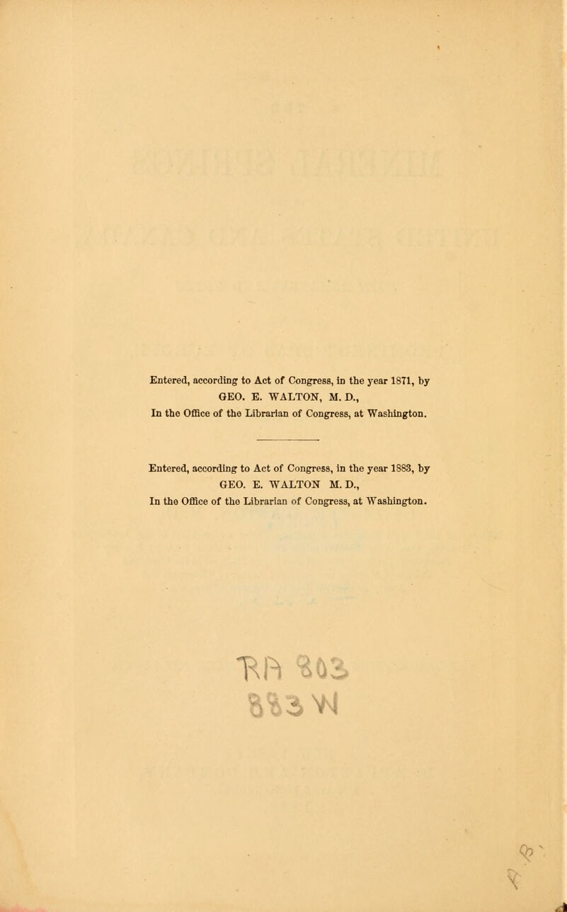 GEO. E. WALTON, M. D., In the Office of the Librarian of Congress, at Washington. Entered, according to Act of Congress, in the year 1883, by GEO. E. WALTON M. D., In the Office of the Librarian of Congress, at Washington. *Rft US I