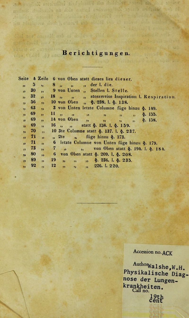 Berichtigungen. Seite 4 Zeile 6 von Oben statt dieses lies dieser. „ 5 „ 8 „ „ „ der I. die. „ 30 „ 9 von Unten „ Stellen I. St eile. „ 32 „ 18 „ „ „ stossvveise Inspiration I. Respiration. „ 56 „ 10 von Oben „ §. 238. I. §. 138. „ 63 „ 3 von Unten letzte Columne füge hinzu §. 149. » 69 » H » ii j> » „ „ §. 155. „ 69 „ 14 von Oben „ „ „ „ §. 158. „ 69 „ 16 „ „ statt §. 158. I. §. 159. „ 70 „ 10 3te Columne statt §. 137. I. §. 237. ;> 71 „ „ 2te „ füge hinzu §. 173. ,> 71 „ 6 letzte Columne von Unten füge hinzu §. 179. „ 73 „ 7 „ „ von Oben statt §. 194. I. §. 184. „ 80 „ 6 von Oben statt §. 209. 1. §. 208. » 89 „ 19 „ „ „ §. 236. 1. §.235. „ 92 „ 12 „ „ „ 226. I. 220. Accession no.ACK AuthoiWalshe,W.H. Physikalische Diag- nose der Lungen- 19th cent