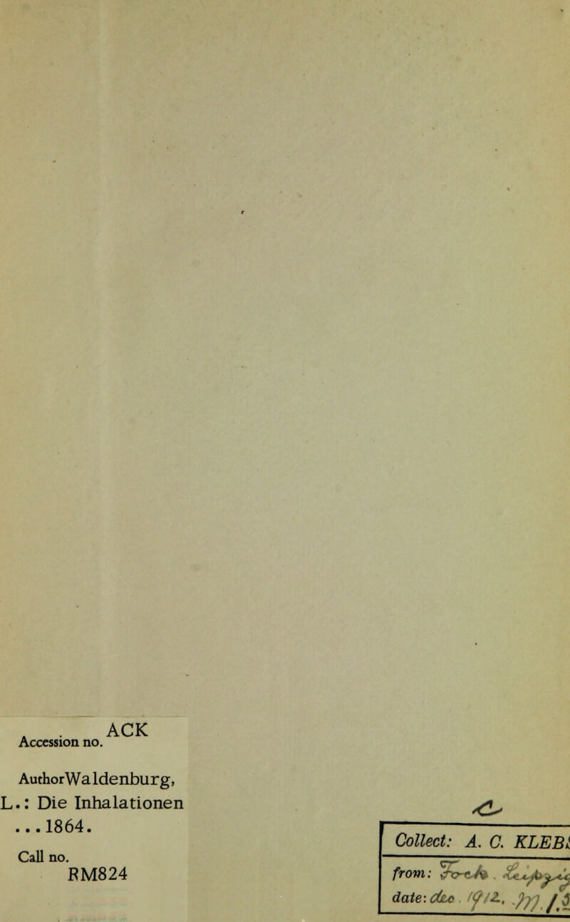 Accession no. ACK AuthorWaldenburg, L.: Die Inhalationen ...1864. Call RM824 ^> Collect: A. C. KLEBL from: <far«J* . 4üLj/fca^*i: