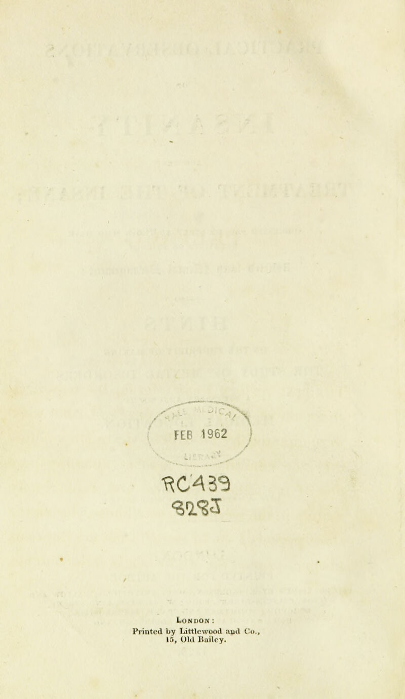 FEB 1962 HC'439 London: Printed by Little wood ajid Co., 15, Old Bailey.