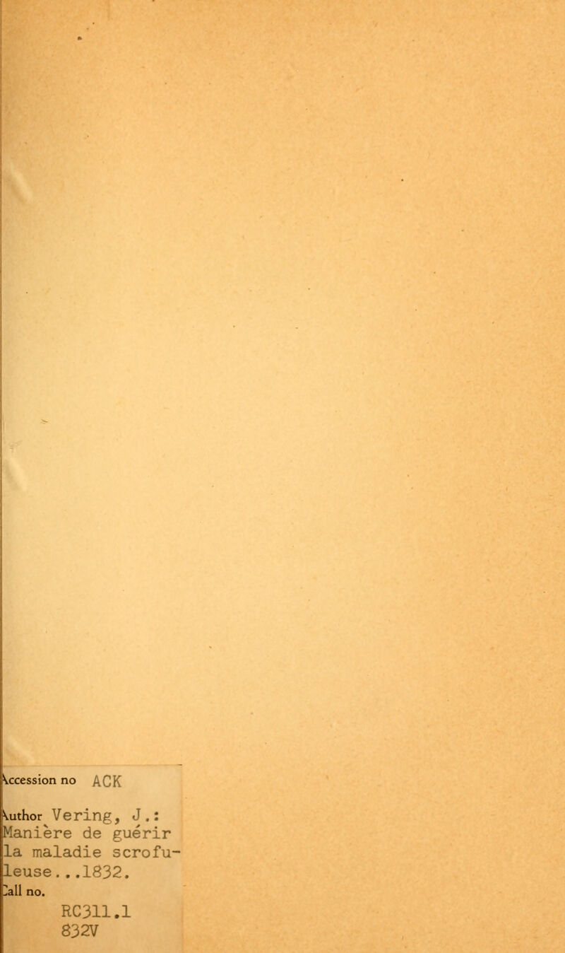 accession no ACK Wthor Vering, J . : Manière de guérir la maladie scrofu- leuse...1832. Hall no. RC311.1 832V