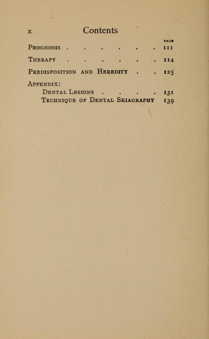 PAGE Prognosis . . . . . in Therapy . . . . . .114 Predisposition and Heredity . .125 Appendix: Dental Lesions .... 131 Technique of Dental Skiagraphy 139